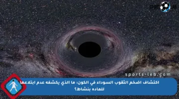 اكتشاف أضخم الثقوب السوداء في الكون: ما الذي يكشفه عدم ابتلاعها للمادة بنشاط؟